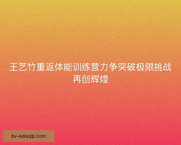 王艺竹重返体能训练营力争突破极限挑战再创辉煌