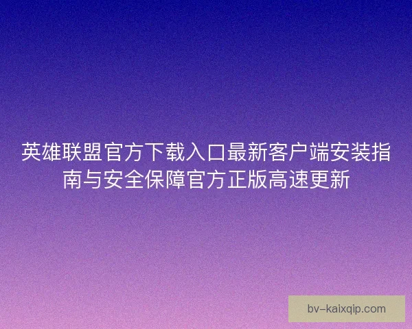 英雄联盟官方下载入口最新客户端安装指南与安全保障官方正版高速更新
