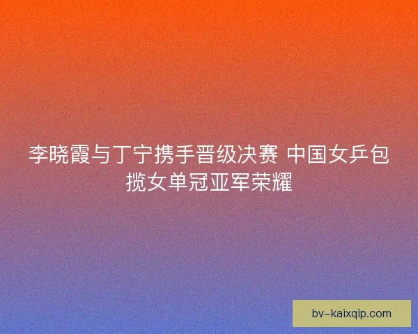 李晓霞与丁宁携手晋级决赛 中国女乒包揽女单冠亚军荣耀 李晓霞与丁宁携手晋级决赛 中国女乒包揽女单冠亚军荣耀