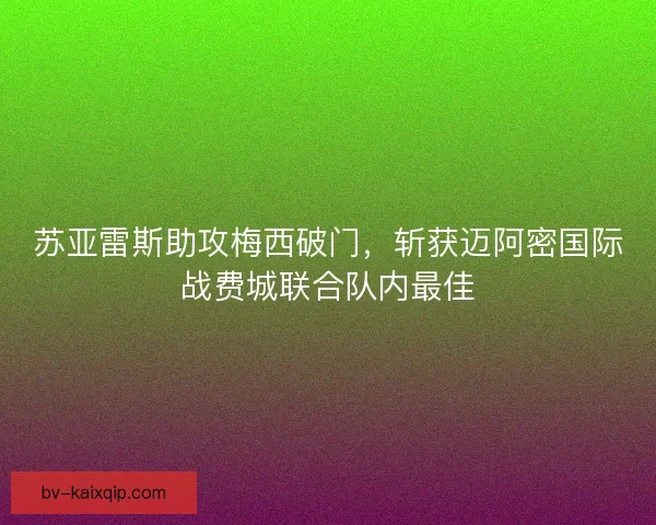 苏亚雷斯助攻梅西破门，斩获迈阿密国际战费城联合队内最佳