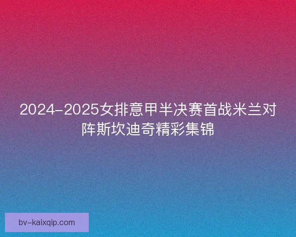 2024-2025女排意甲半决赛首战米兰对阵斯坎迪奇精彩集锦