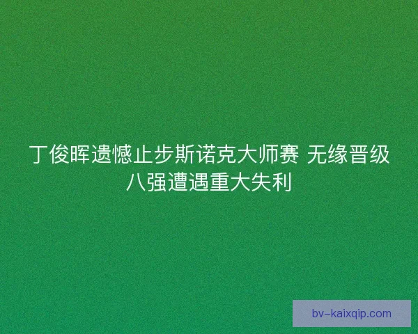 丁俊晖遗憾止步斯诺克大师赛 无缘晋级八强遭遇重大失利