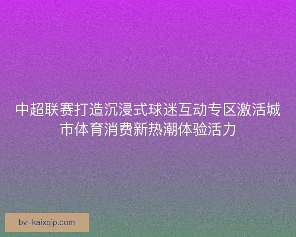 中超联赛打造沉浸式球迷互动专区激活城市体育消费新热潮体验活力