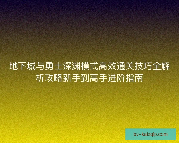 地下城与勇士深渊模式高效通关技巧全解析攻略新手到高手进阶指南 地下城与勇士深渊模式高效通关技巧全解析攻略新手到高手进阶指南