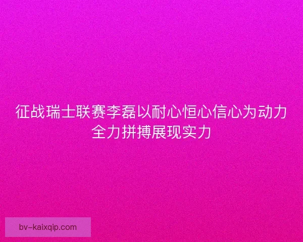 征战瑞士联赛李磊以耐心恒心信心为动力全力拼搏展现实力