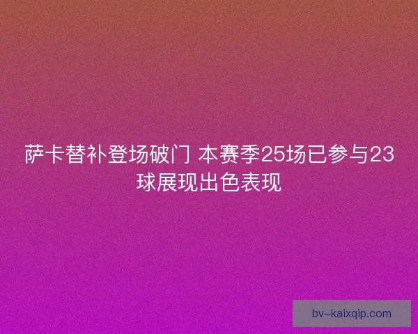 萨卡替补登场破门 本赛季25场已参与23球展现出色表现 萨卡替补登场破门 本赛季25场已参与23球展现出色表现