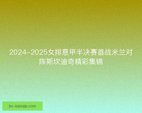2024-2025女排意甲半决赛首战米兰对阵斯坎迪奇精彩集锦