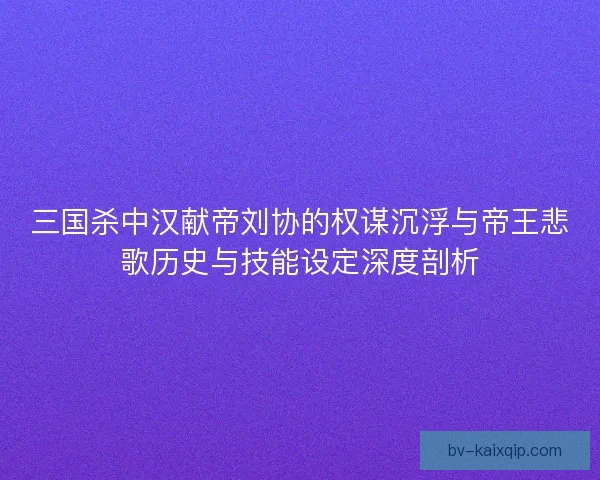 三国杀中汉献帝刘协的权谋沉浮与帝王悲歌历史与技能设定深度剖析 三国杀中汉献帝刘协的权谋沉浮与帝王悲歌历史与技能设定深度剖析