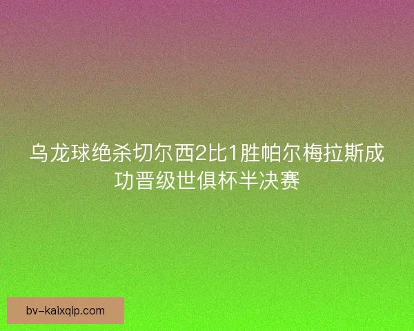 乌龙球绝杀切尔西2比1胜帕尔梅拉斯成功晋级世俱杯半决赛