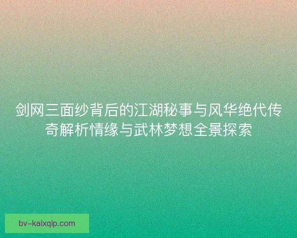 剑网三面纱背后的江湖秘事与风华绝代传奇解析情缘与武林梦想全景探索 剑网三面纱背后的江湖秘事与风华绝代传奇解析情缘与武林梦想全景探索
