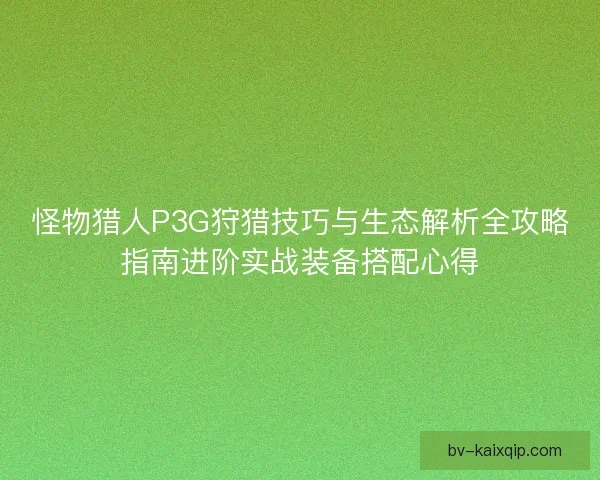 怪物猎人P3G狩猎技巧与生态解析全攻略指南进阶实战装备搭配心得