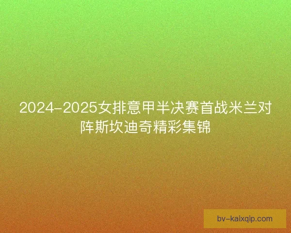 2024-2025女排意甲半决赛首战米兰对阵斯坎迪奇精彩集锦