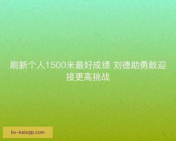 刷新个人1500米最好成绩 刘德助勇敢迎接更高挑战
