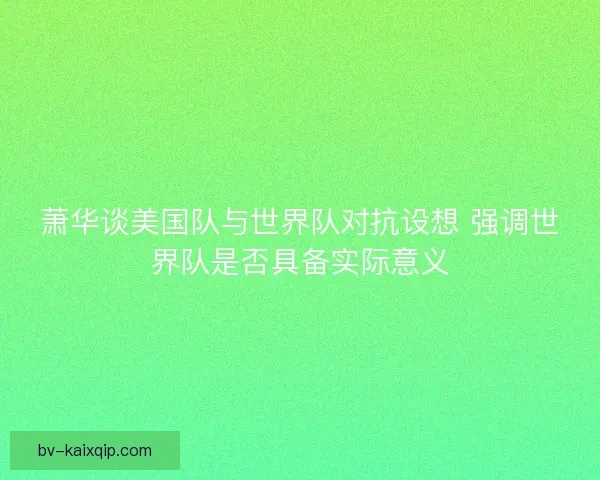 萧华谈美国队与世界队对抗设想 强调世界队是否具备实际意义