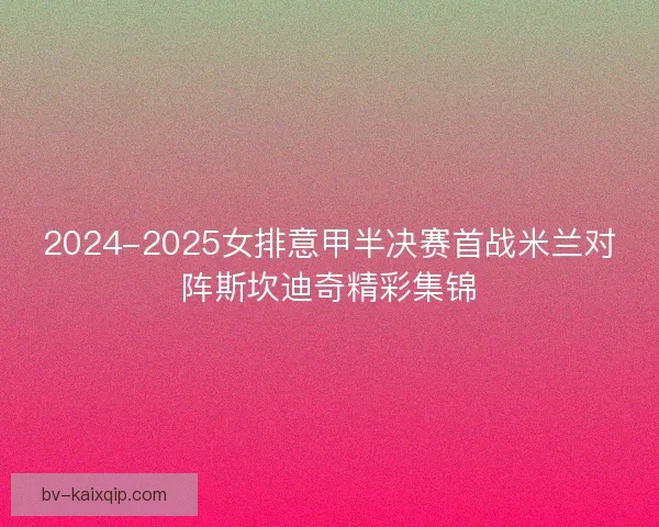 2024-2025女排意甲半决赛首战米兰对阵斯坎迪奇精彩集锦 2024-2025女排意甲半决赛首战米兰对阵斯坎迪奇精彩集锦