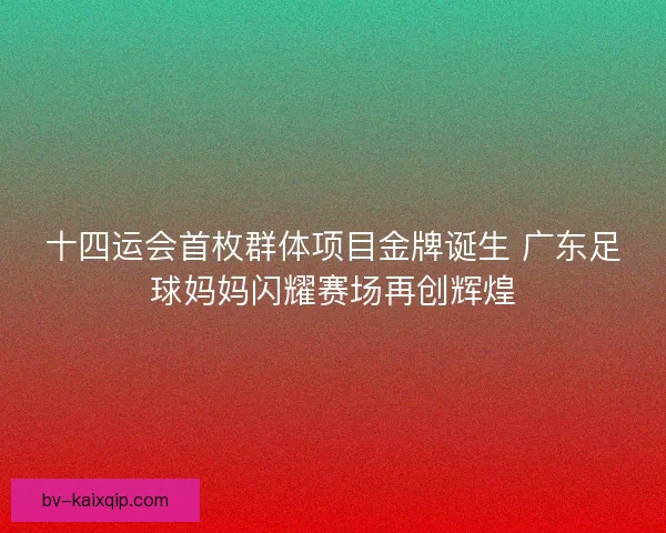 十四运会首枚群体项目金牌诞生 广东足球妈妈闪耀赛场再创辉煌